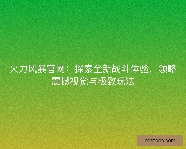 火力风暴官网：探索全新战斗体验，领略震撼视觉与极致玩法