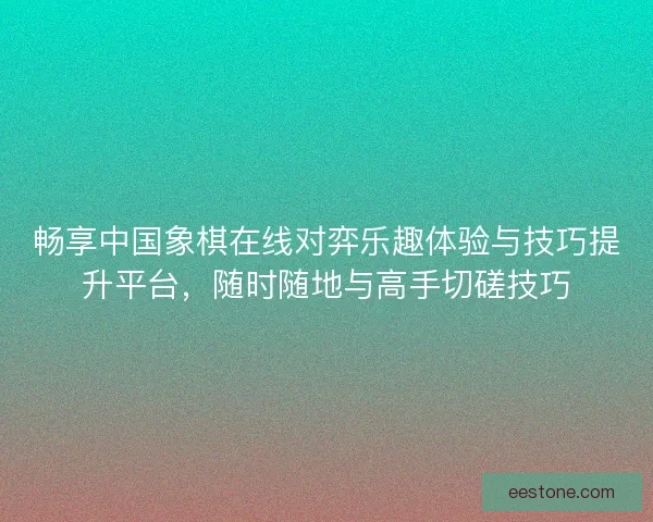 畅享中国象棋在线对弈乐趣体验与技巧提升平台，随时随地与高手切磋技巧