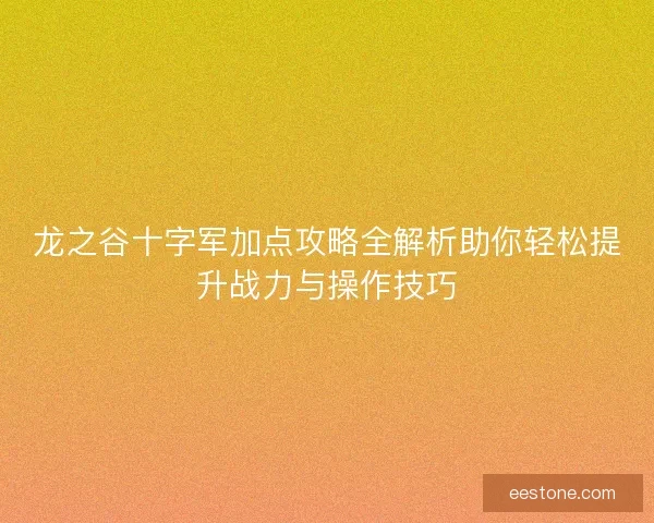 龙之谷十字军加点攻略全解析助你轻松提升战力与操作技巧