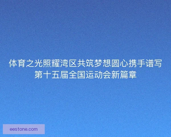 体育之光照耀湾区共筑梦想圆心携手谱写第十五届全国运动会新篇章