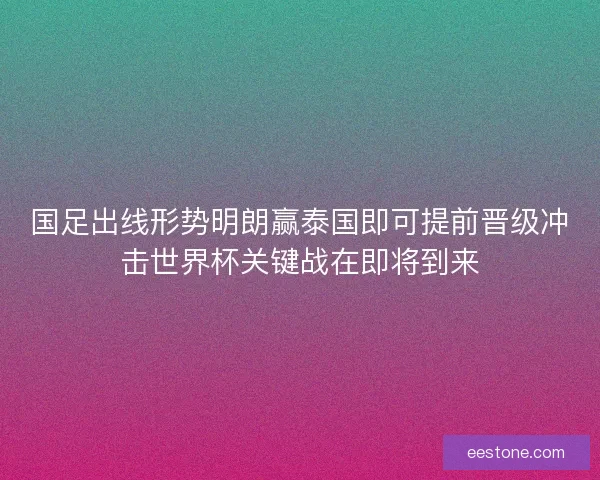 国足出线形势明朗赢泰国即可提前晋级冲击世界杯关键战在即将到来