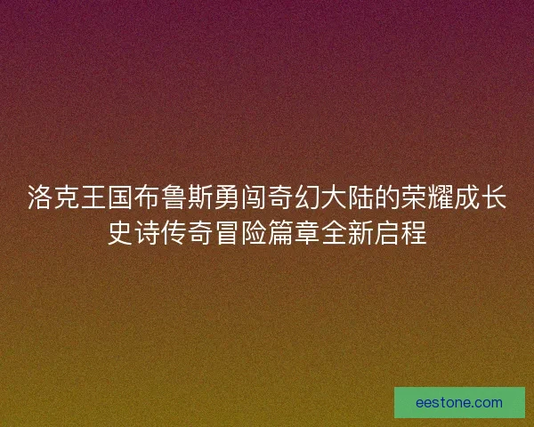 洛克王国布鲁斯勇闯奇幻大陆的荣耀成长史诗传奇冒险篇章全新启程