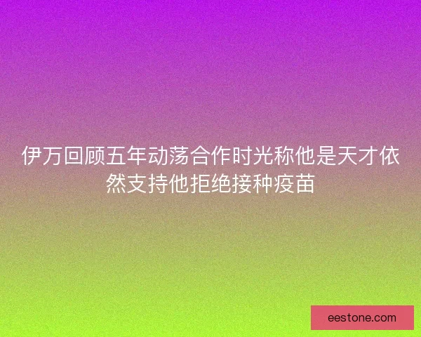 伊万回顾五年动荡合作时光称他是天才依然支持他拒绝接种疫苗