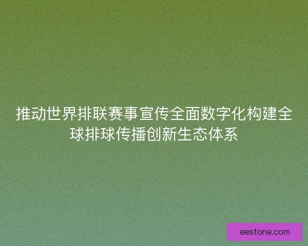 推动世界排联赛事宣传全面数字化构建全球排球传播创新生态体系