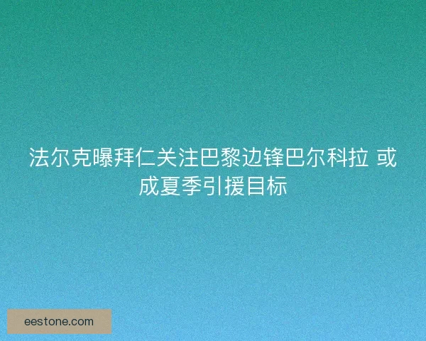 法尔克曝拜仁关注巴黎边锋巴尔科拉 或成夏季引援目标