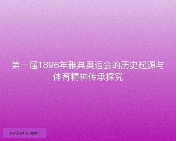 第一届1896年雅典奥运会的历史起源与体育精神传承探究