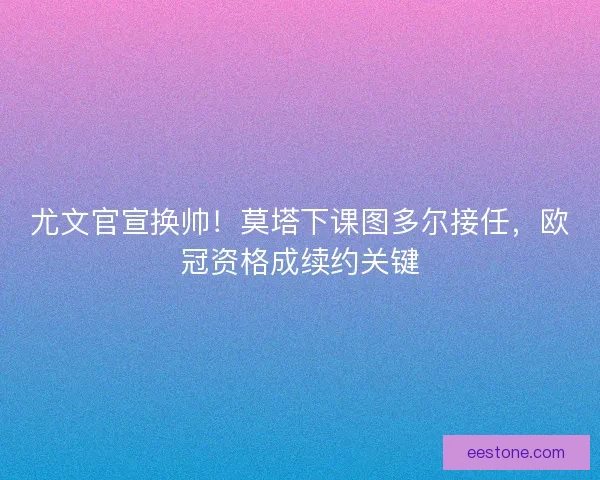 尤文官宣换帅！莫塔下课图多尔接任，欧冠资格成续约关键