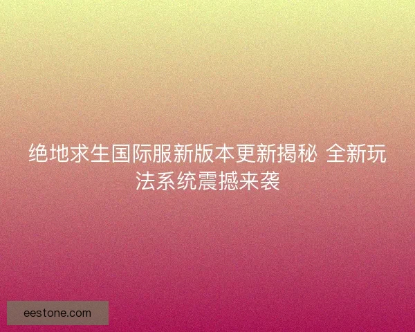 绝地求生国际服新版本更新揭秘 全新玩法系统震撼来袭