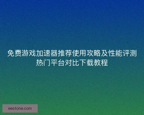免费游戏加速器推荐使用攻略及性能评测热门平台对比下载教程