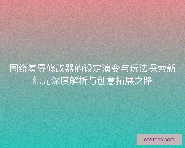 围绕羞辱修改器的设定演变与玩法探索新纪元深度解析与创意拓展之路