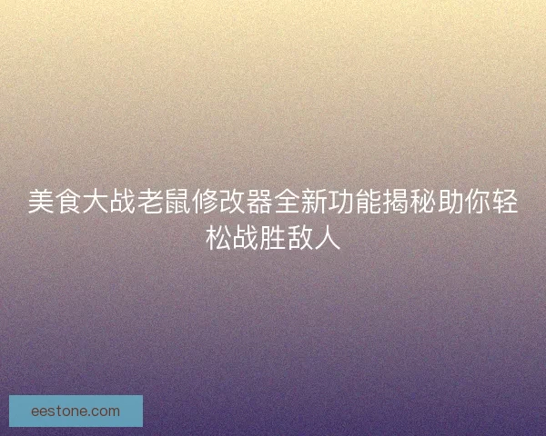 美食大战老鼠修改器全新功能揭秘助你轻松战胜敌人