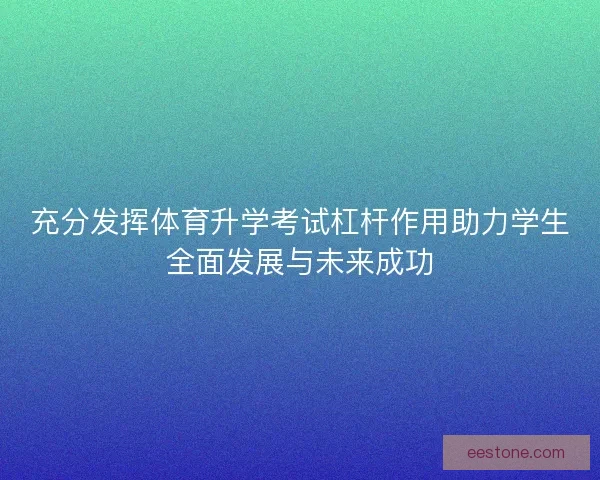 充分发挥体育升学考试杠杆作用助力学生全面发展与未来成功