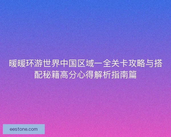 暖暖环游世界中国区域一全关卡攻略与搭配秘籍高分心得解析指南篇