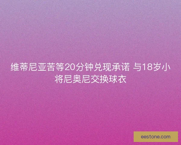 维蒂尼亚苦等20分钟兑现承诺 与18岁小将尼奥尼交换球衣