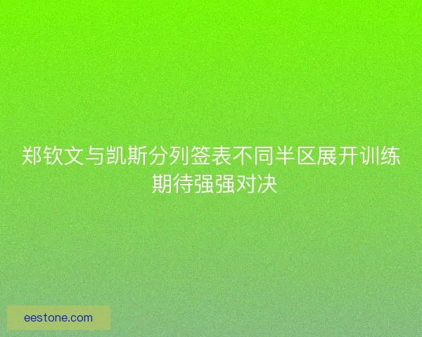 郑钦文与凯斯分列签表不同半区展开训练 期待强强对决