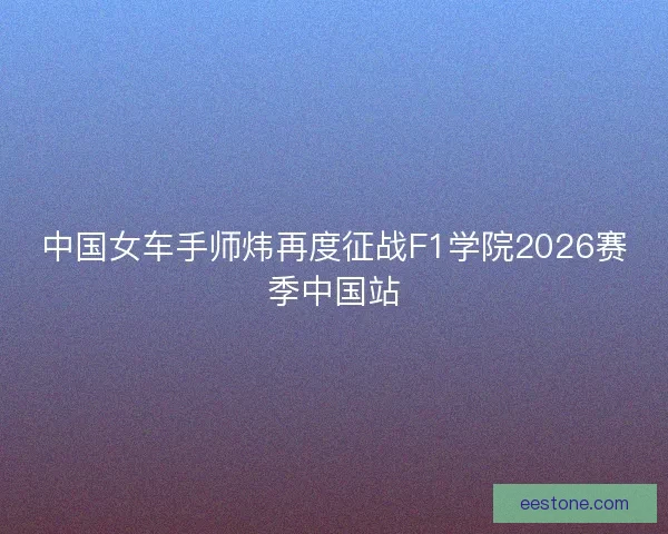中国女车手师炜再度征战F1学院2026赛季中国站