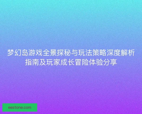 梦幻岛游戏全景探秘与玩法策略深度解析指南及玩家成长冒险体验分享