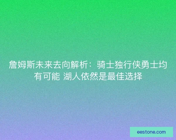 詹姆斯未来去向解析：骑士独行侠勇士均有可能 湖人依然是最佳选择