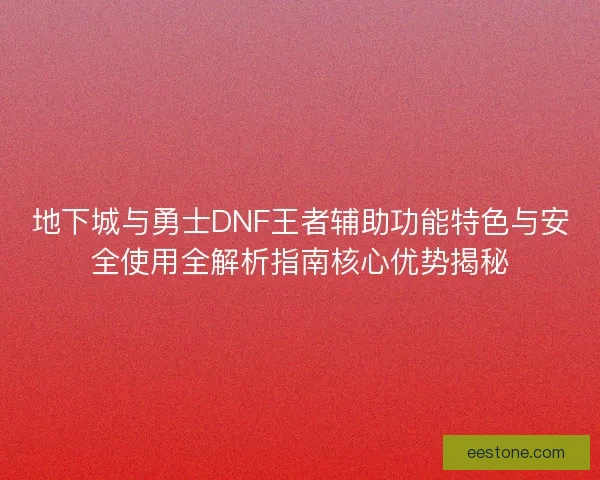 地下城与勇士DNF王者辅助功能特色与安全使用全解析指南核心优势揭秘